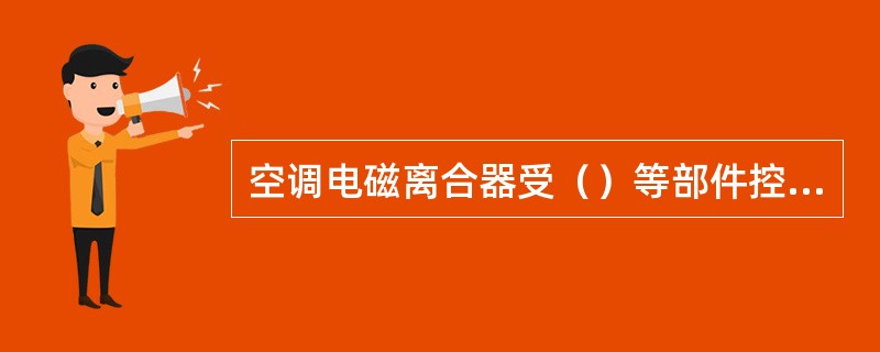 空调电磁离合器受（）等部件控制。