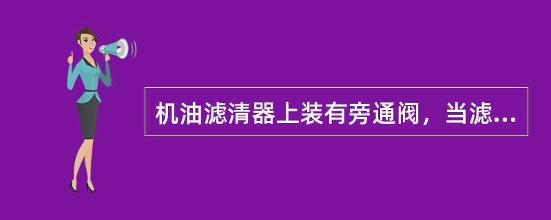 机油滤清器上装有旁通阀,当滤芯堵塞时,旁通阀打开() 机油滤清器上装有旁通阀,当滤芯堵塞时,旁通阀打开()