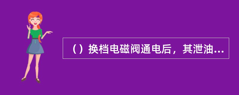 （）换档电磁阀通电后，其泄油口关闭，油压增高并作用在换档阀上。