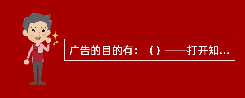 广告的目的有：（）——打开知名度、（）——增加产品之介绍、（）——加深企业印象。