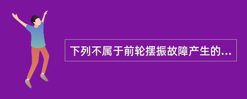 下列不属于前轮摆振故障产生的原因的是（）。