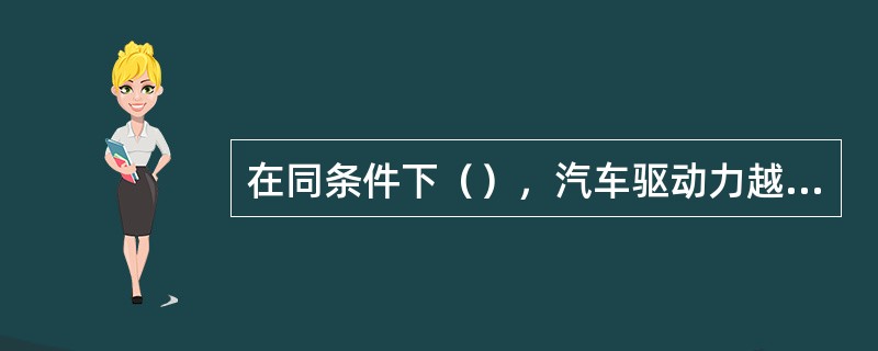 在同条件下（），汽车驱动力越大。