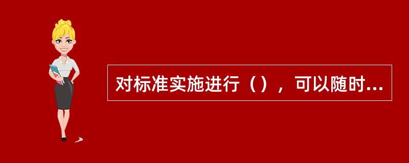 对标准实施进行（），可以随时发现中存在的问题，为进一步修订标准提供