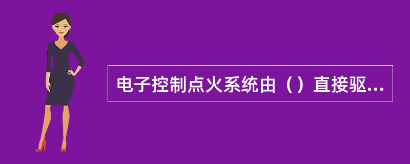 电子控制点火系统由（）直接驱动点火线圈进行点火。