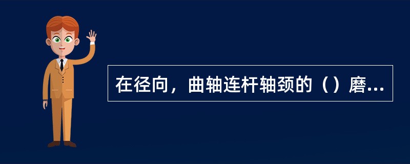 在径向，曲轴连杆轴颈的（）磨损最大。