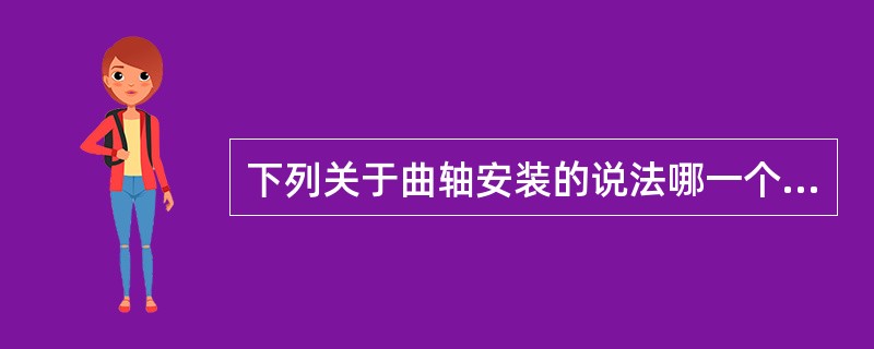 下列关于曲轴安装的说法哪一个是正确的？（）