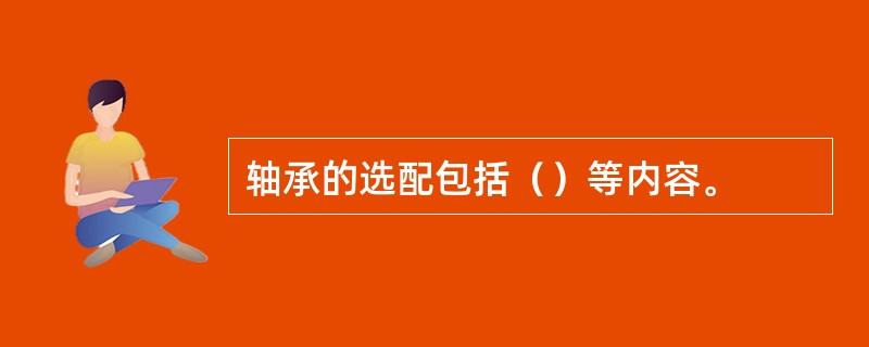 轴承的选配包括（）等内容。