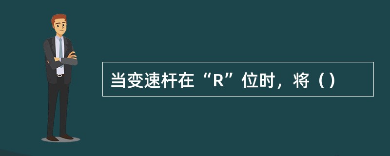 当变速杆在“R”位时，将（）