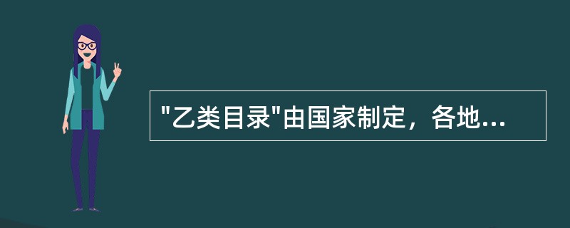 "乙类目录"由国家制定，各地可根据实际情况进行调整，但增加和减少的品种之和不得超