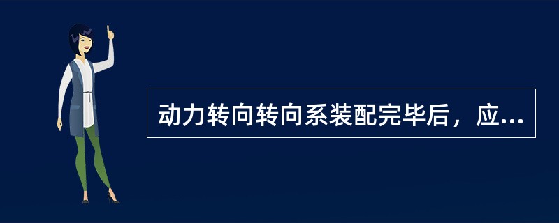 动力转向转向系装配完毕后，应进行（）等作业，以保证动力转向系有良好的工作性能