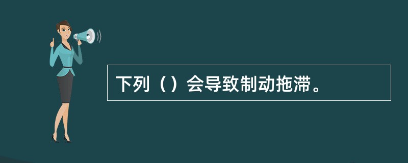 下列（）会导致制动拖滞。