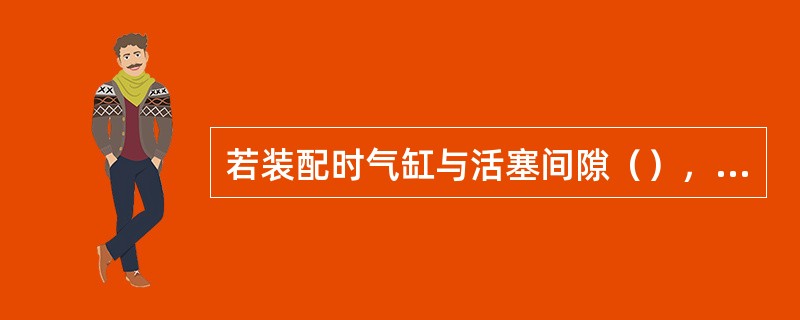 若装配时气缸与活塞间隙（），易出现拉缸现象。