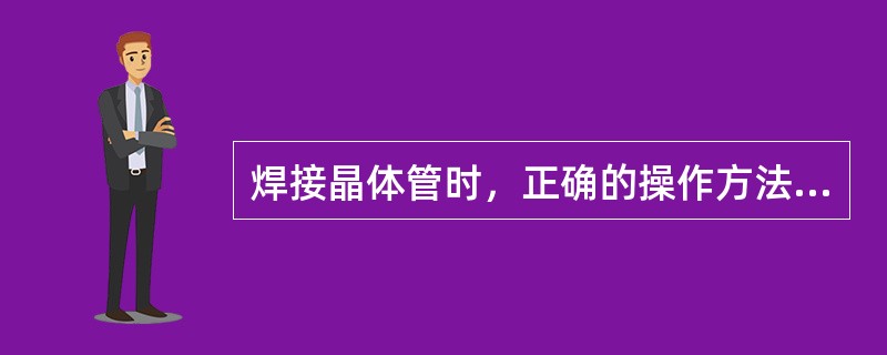 焊接晶体管时，正确的操作方法是（）。