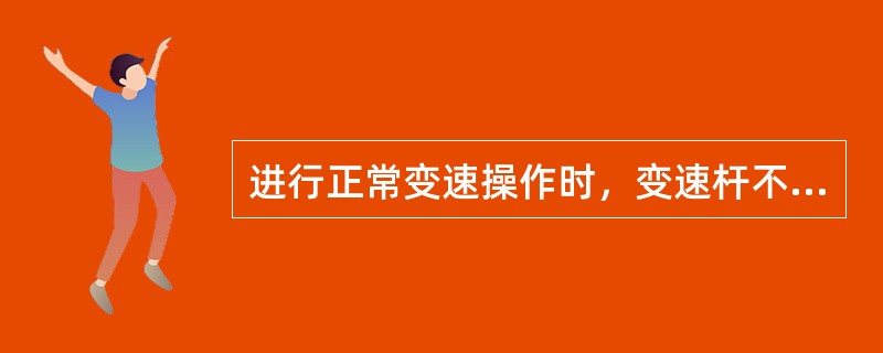 进行正常变速操作时，变速杆不能挂入档位，或者勉强挂上档后又很难摘下来的故障原因有