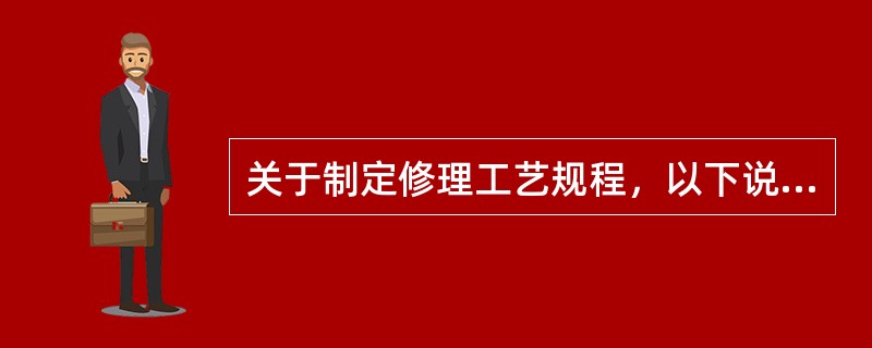 关于制定修理工艺规程，以下说法错误的是（）。