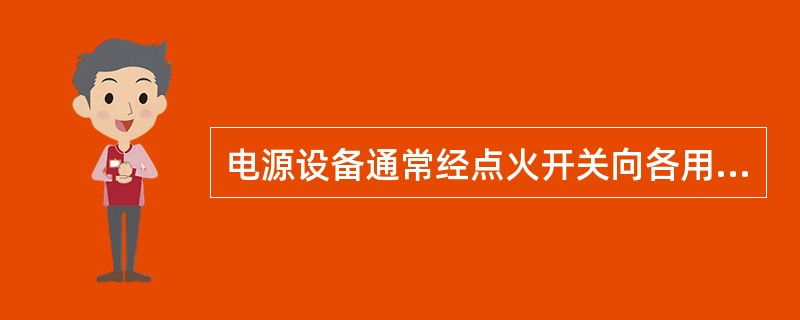 电源设备通常经点火开关向各用电系统供电，利用点火开关控制电源、仪表、信号装置、（