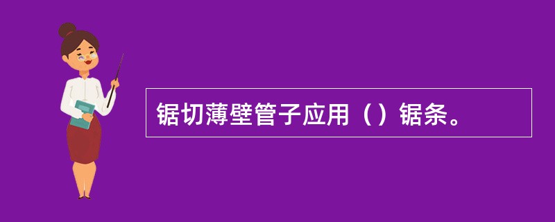 锯切薄壁管子应用（）锯条。