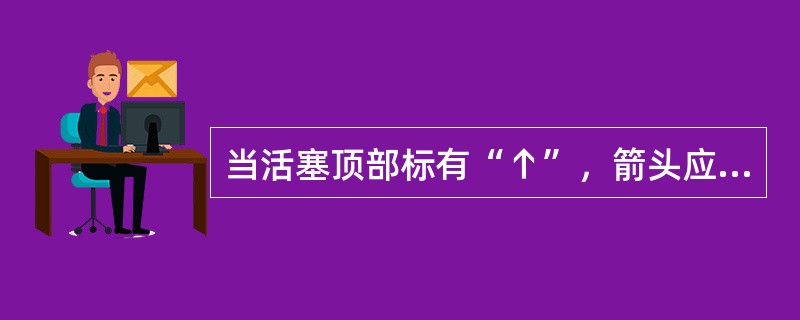 当活塞顶部标有“↑”，箭头应指向（）。