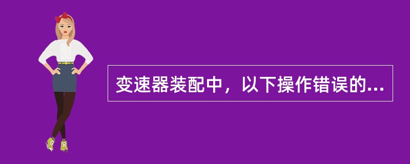 变速器装配中，以下操作错误的是（）。