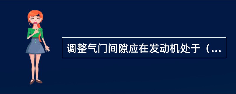 调整气门间隙应在发动机处于（）下进行。