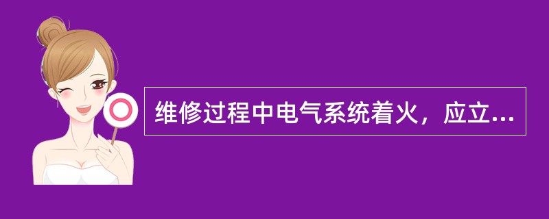 维修过程中电气系统着火，应立即断电，并使用（）扑救。