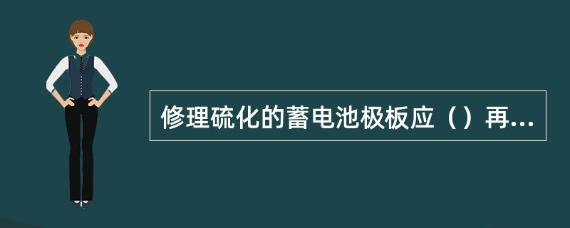 修理硫化的蓄电池极板应（）再加蒸馏水，然后用小电流慢慢充电。