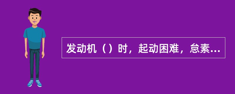 发动机（）时，起动困难，怠素不稳，加速性能差。拉阻风门时有好转。