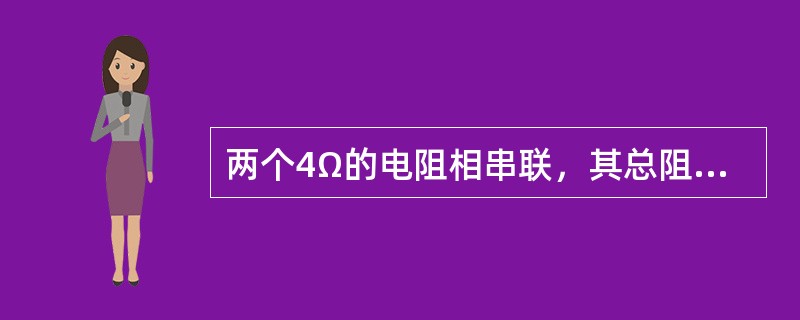 两个4Ω的电阻相串联，其总阻值为（）。