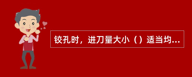 铰孔时，进刀量大小（）适当均匀，用力（）过猛。