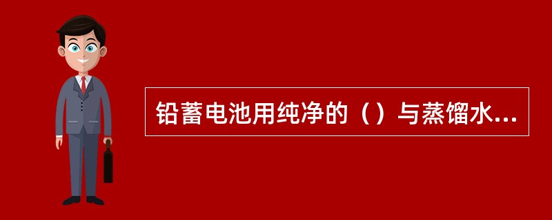 铅蓄电池用纯净的（）与蒸馏水按一定比例配置电解液。