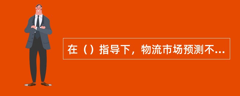 在（）指导下，物流市场预测不能独立地、封闭地研究预测对象。