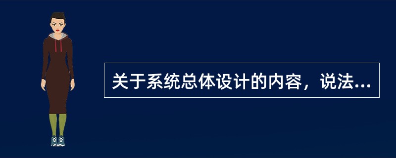 关于系统总体设计的内容，说法正确的有（）