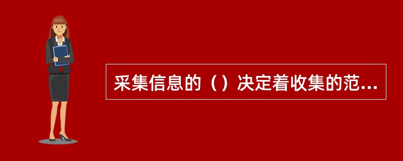 采集信息的（）决定着收集的范围、深度、方法和费用。