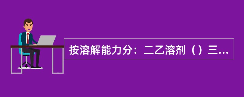 按溶解能力分：二乙溶剂（）三乙溶剂（）四乙溶剂（）环丁矾。