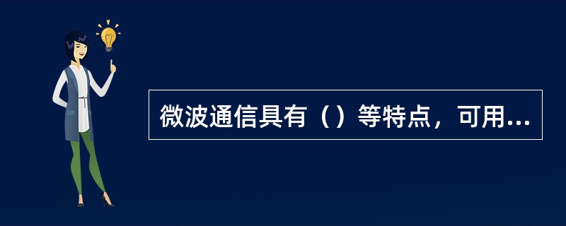 微波通信具有（）等特点，可用于点对点、一点对多点或广播等通信方式。