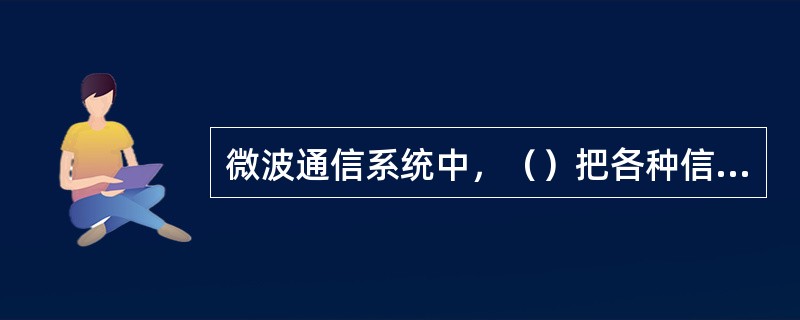 微波通信系统中，（）把各种信息变换成电信号。