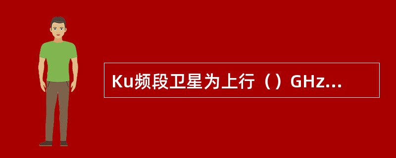 Ku频段卫星为上行（）GHz，下行11GHz/12GHz。