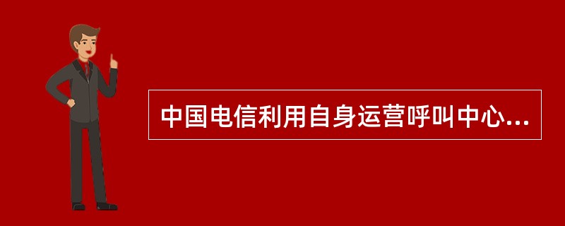 中国电信利用自身运营呼叫中心的经验以及硬件、软件或人力资源为客户提供的呼叫中心服