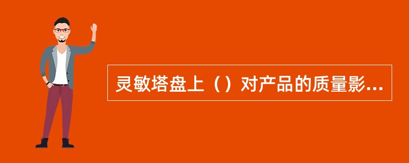 灵敏塔盘上（）对产品的质量影响最大。