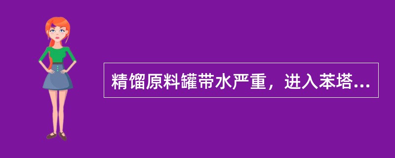 精馏原料罐带水严重，进入苯塔不会影响苯塔正常操作。