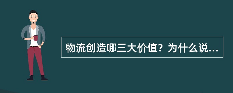 物流创造哪三大价值？为什么说创造这三大价值？各价值的创造有哪些表现形式，物流的价