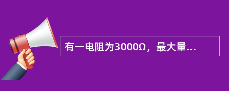 有一电阻为3000Ω，最大量程为3V的电压表，如果将它的量程扩大为15V，则应串