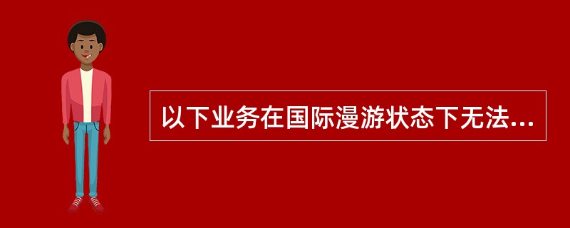 以下业务在国际漫游状态下无法使用的是（）。