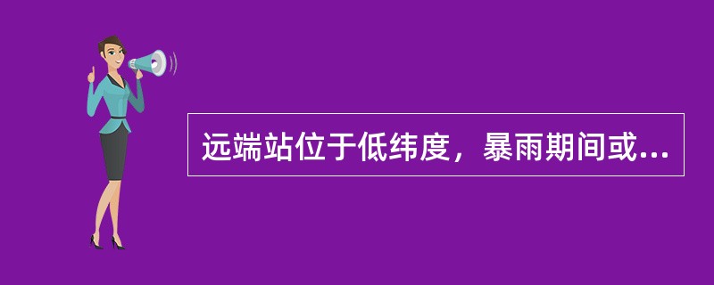 远端站位于低纬度，暴雨期间或暴雨过后有通讯故障。应该（）