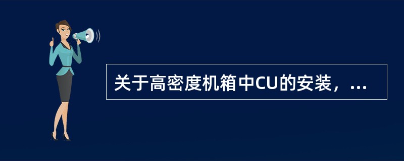 关于高密度机箱中CU的安装，下面说法正确的是（）