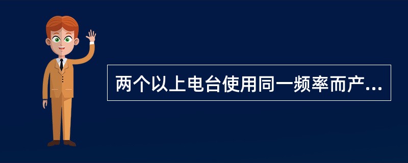 两个以上电台使用同一频率而产生的干扰是（）。