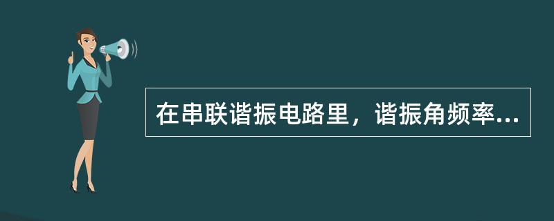 在串联谐振电路里，谐振角频率为（）。