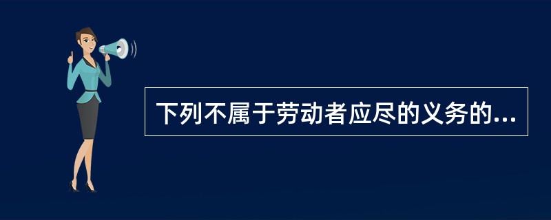 下列不属于劳动者应尽的义务的有（）