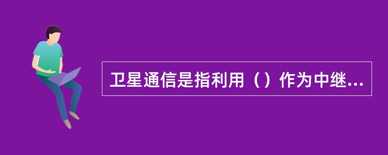 卫星通信是指利用（）作为中继站，转发或者反射无线电波。