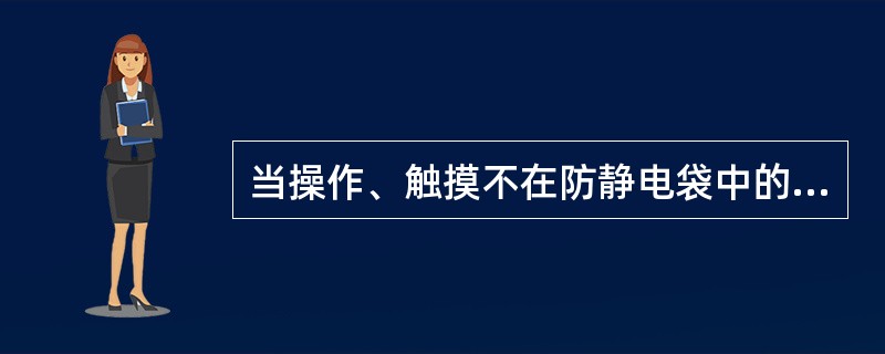 当操作、触摸不在防静电袋中的CU时，（）